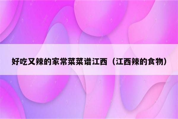 好吃又辣的家常菜菜谱江西(江西辣的食物)