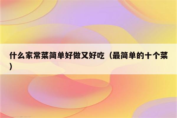 什么家常菜简单好做又好吃(最简单的十个菜)