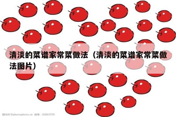 清淡的菜谱家常菜做法(清淡的菜谱家常菜做法图片)