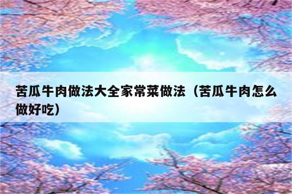 苦瓜牛肉做法大全家常菜做法(苦瓜牛肉怎么做好吃)