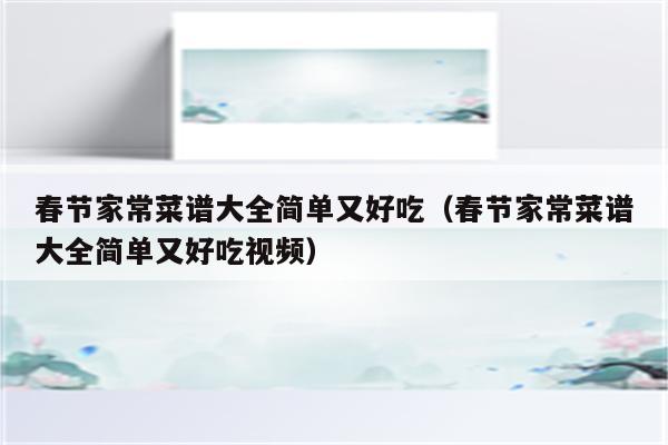 春节家常菜谱大全简单又好吃(春节家常菜谱大全简单又好吃视频)