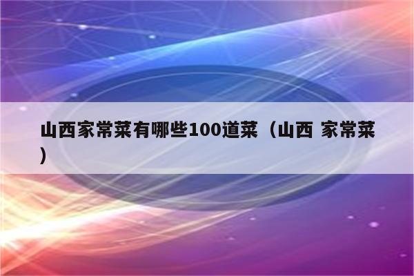 山西家常菜有哪些100道菜(山西 家常菜)