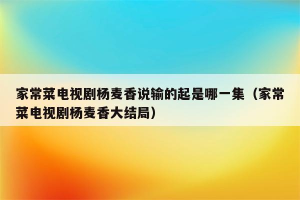 家常菜电视剧杨麦香说输的起是哪一集(家常菜电视剧杨麦香大结局)